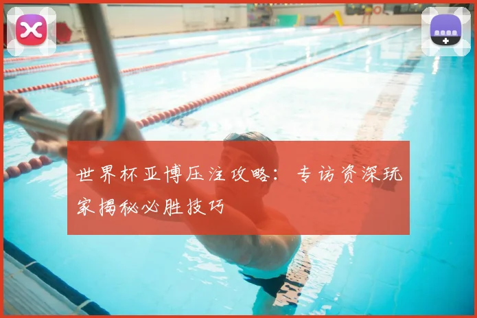 世界杯亚博压注攻略：专访资深玩家揭秘必胜技巧