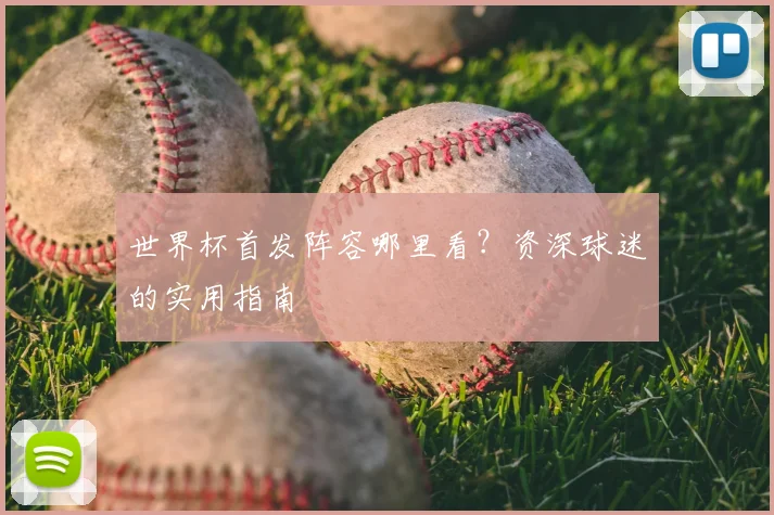 世界杯首发阵容哪里看？资深球迷的实用指南