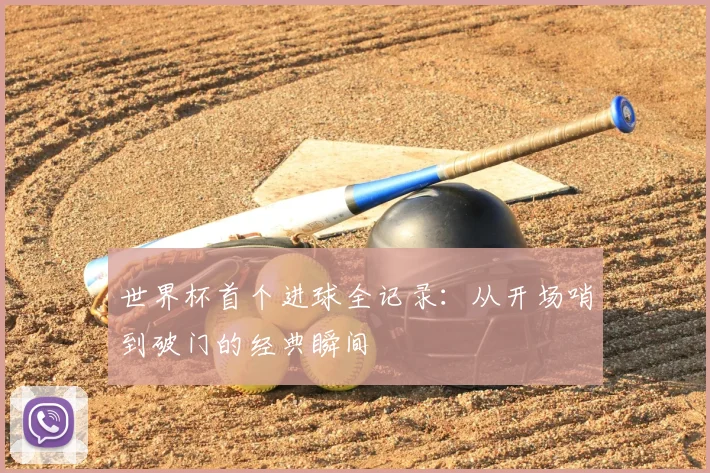 世界杯首个进球全记录：从开场哨到破门的经典瞬间