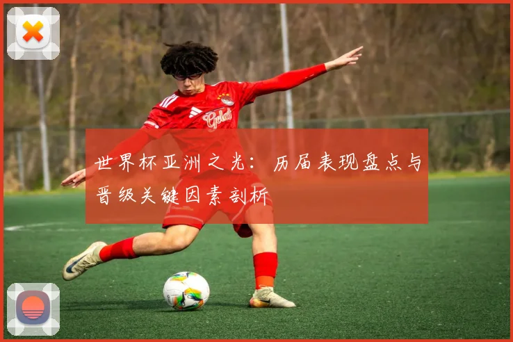 世界杯亚洲之光：历届表现盘点与晋级关键因素剖析