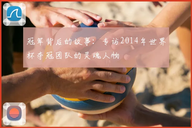 冠军背后的故事：专访2014年世界杯夺冠团队的灵魂人物