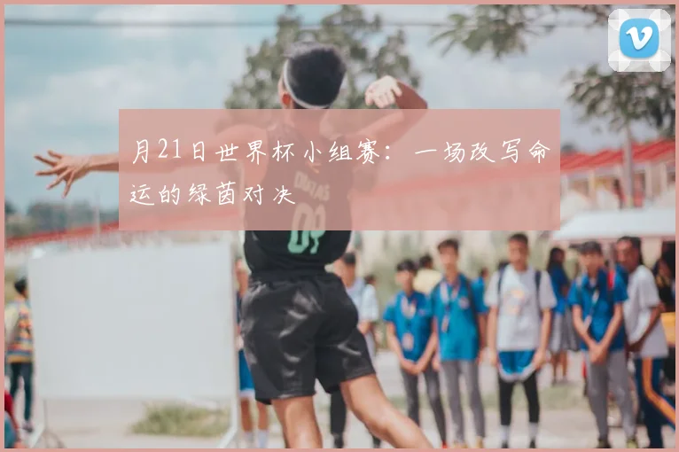 月21日世界杯小组赛：一场改写命运的绿茵对决