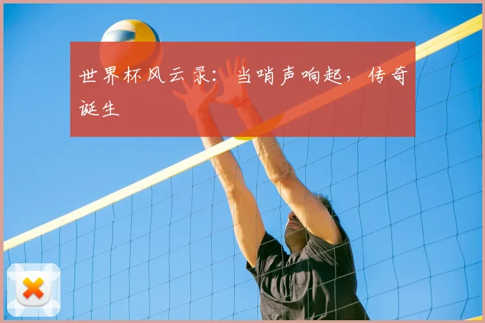 世界杯风云录：当哨声响起，传奇诞生