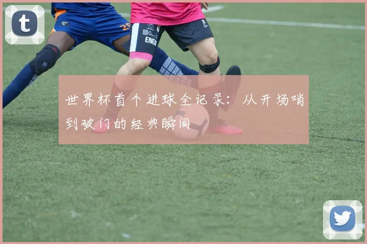 世界杯首个进球全记录：从开场哨到破门的经典瞬间