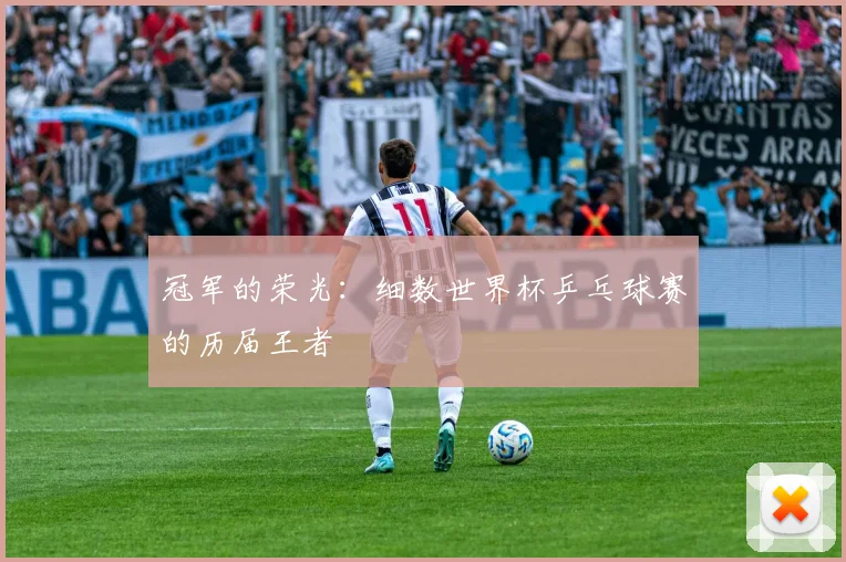 冠军的荣光：细数世界杯乒乓球赛的历届王者